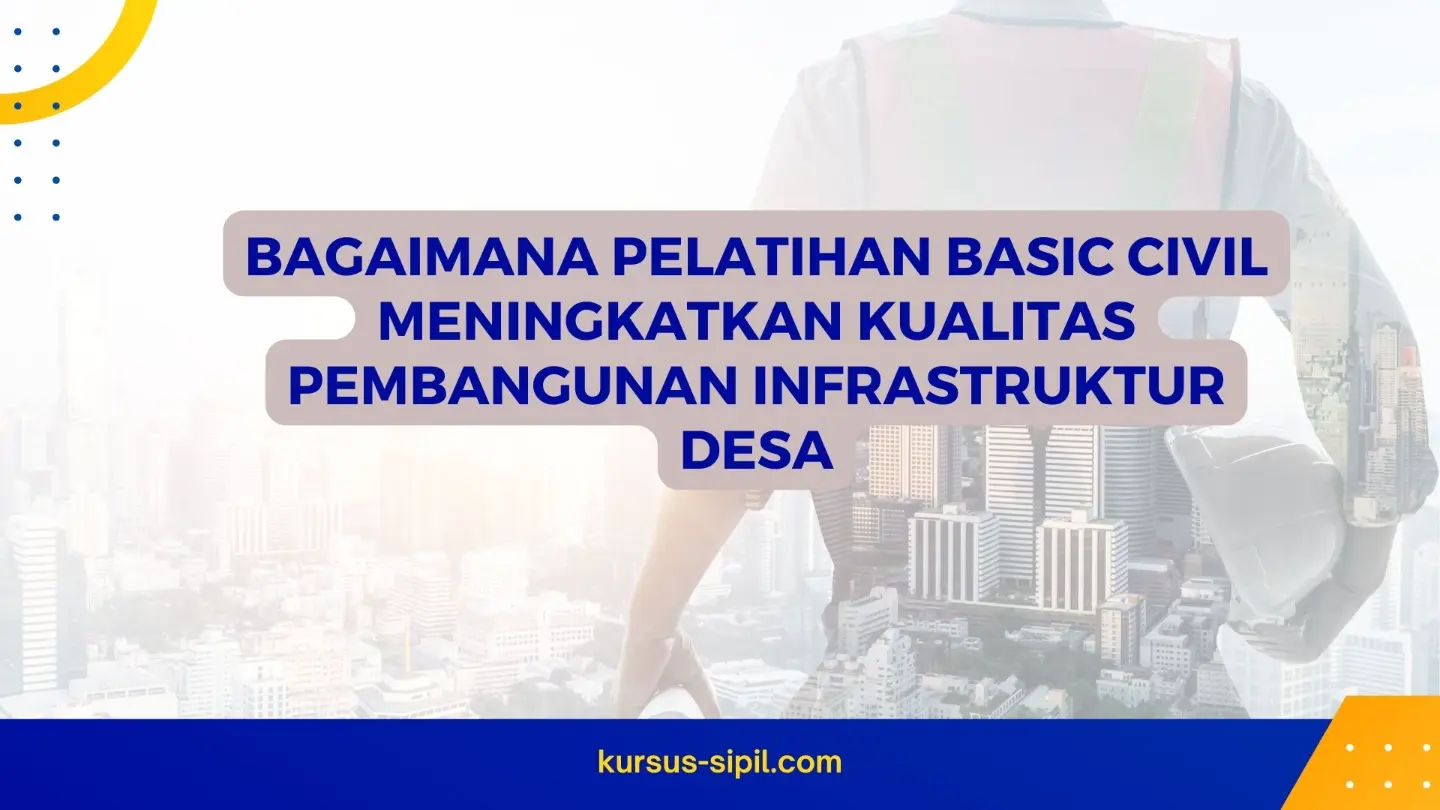 Bagaimana Pelatihan Basic Civil Meningkatkan Kualitas Pembangunan Infrastruktur Desa