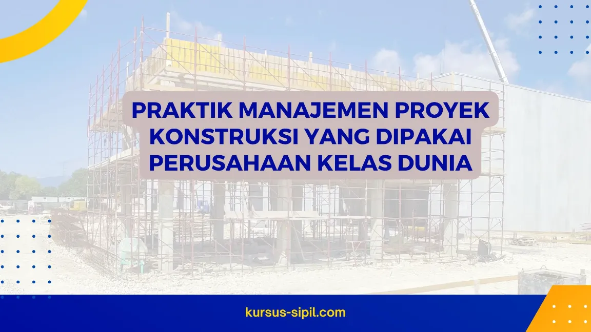 Praktik Manajemen Proyek Konstruksi yang Dipakai Perusahaan Kelas Dunia
