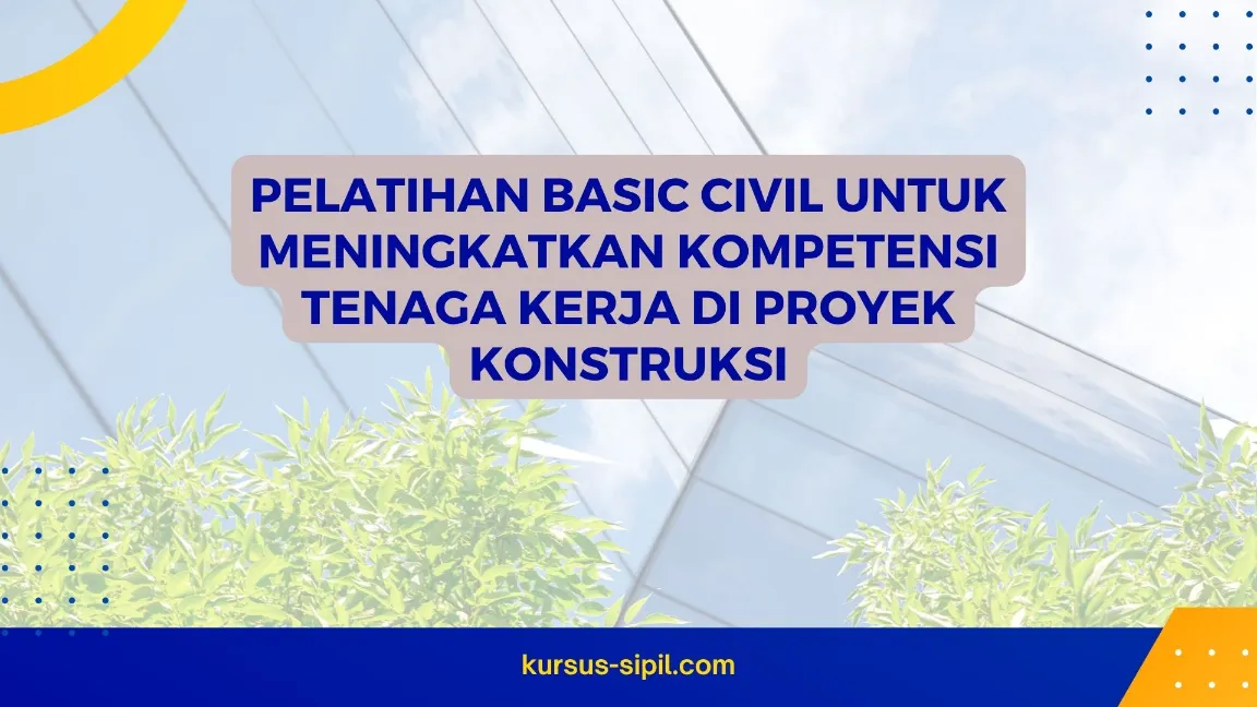 Pelatihan Basic Civil untuk Meningkatkan Kompetensi Tenaga Kerja di Proyek Konstruksi